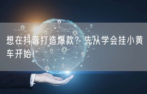 想在抖音打造爆款？先从学会挂小黄车开始！