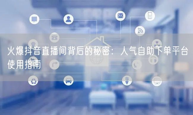 火爆抖音直播间背后的秘密：人气自助下单平