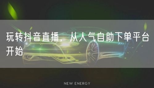 玩转抖音直播，从人气自助下单平台开始