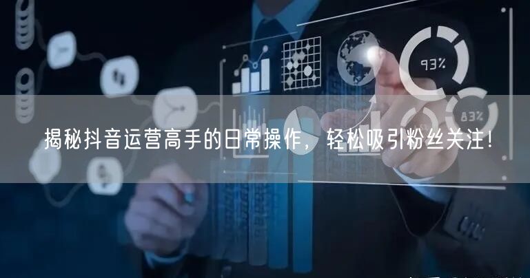 揭秘抖音运营高手的日常操作，轻松吸引粉丝关注！