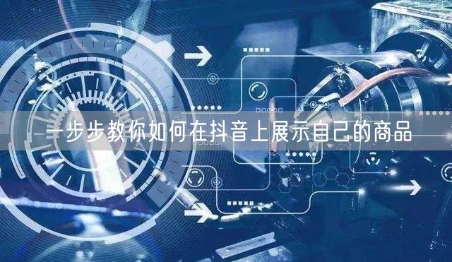 一步步教你如何在抖音上展示自己的商品