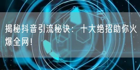 揭秘抖音引流秘诀：十大绝招助你火爆全网！