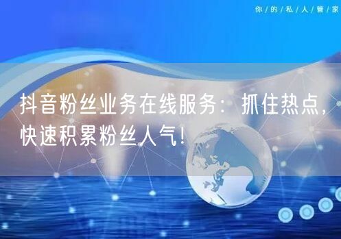 抖音粉丝业务在线服务：抓住热点，快速积累粉丝人气！