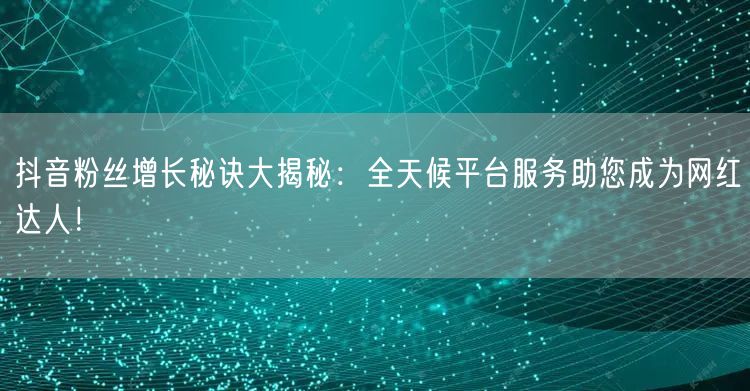 抖音粉丝增长秘诀大揭秘：全天候平台服务助您成为网红达人！