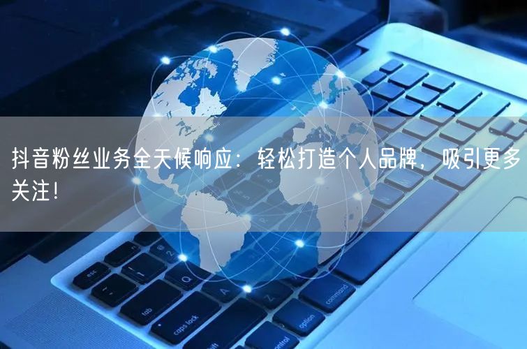 抖音粉丝业务全天候响应：轻松打造个人品牌，吸引更多关注！