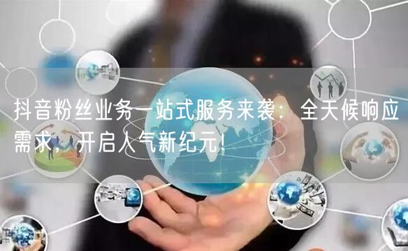 抖音粉丝业务一站式服务来袭：全天候响应需求，开启人气新纪元！