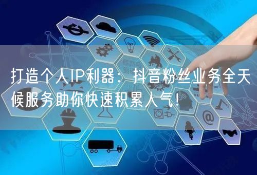 打造个人IP利器：抖音粉丝业务全天候服务助你快速积累人气！