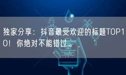 独家分享：抖音最受欢迎的标题TOP10！你绝对不能错过。