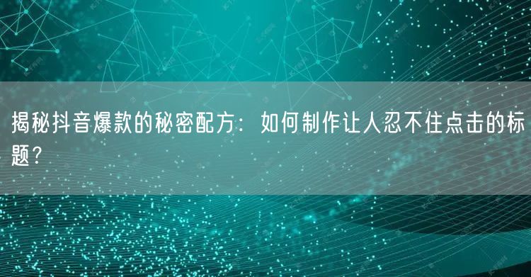 揭秘抖音爆款的秘密配方：如何制作让人忍不