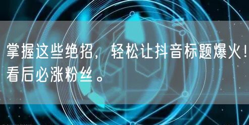 掌握这些绝招，轻松让抖音标题爆火！看后必
