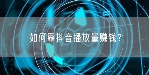 如何靠抖音播放量赚钱？