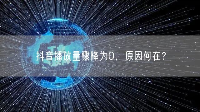 抖音播放量骤降为0，原因何在？