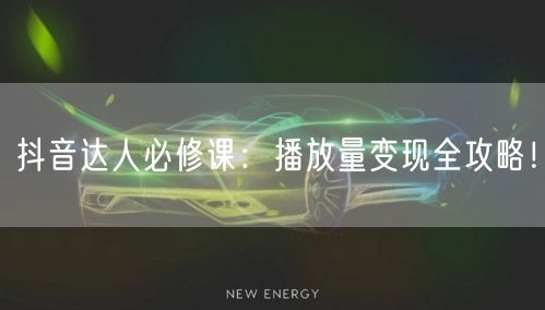 抖音达人必修课：播放量变现全攻略！
