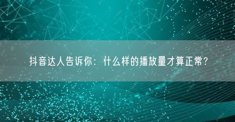 抖音达人告诉你：什么样的播放量才算正常？