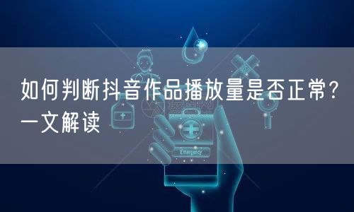 如何判断抖音作品播放量是否正常？一文解读
