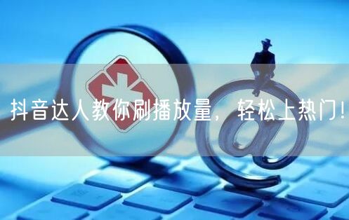 抖音达人教你刷播放量，轻松上热门！