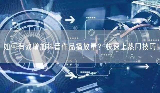 如何有效增加抖音作品播放量？快速上热门技
