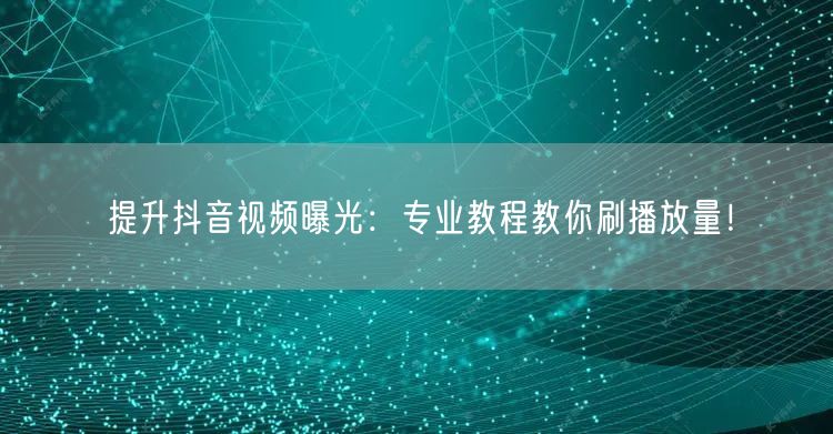 提升抖音视频曝光：专业教程教你刷播放量！