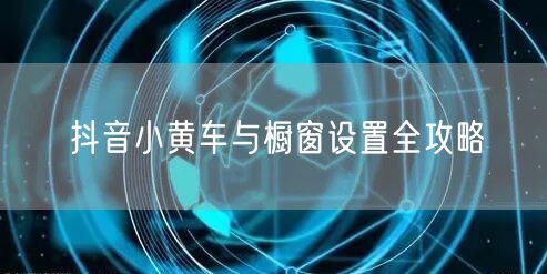 抖音小黄车与橱窗设置全攻略