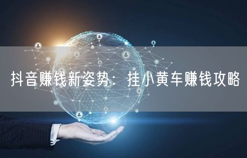 抖音赚钱新姿势：挂小黄车赚钱攻略