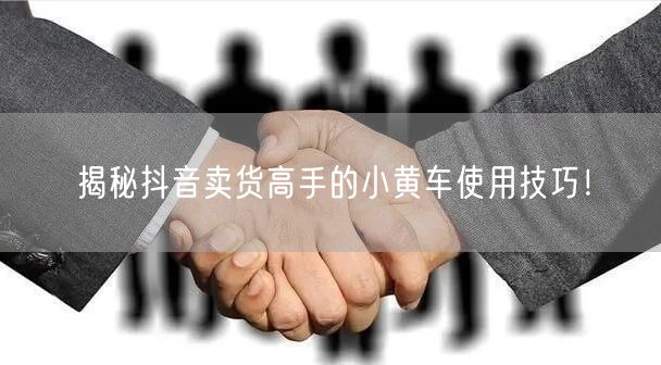 揭秘抖音卖货高手的小黄车使用技巧！