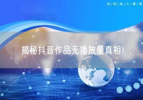 揭秘抖音作品无播放量真相！