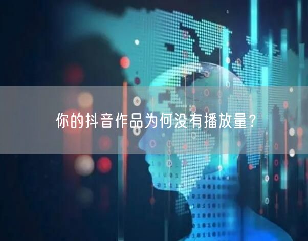 你的抖音作品为何没有播放量？
