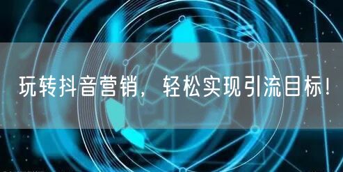 玩转抖音营销，轻松实现引流目标！