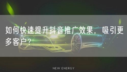 如何快速提升抖音推广效果，吸引更多客户？