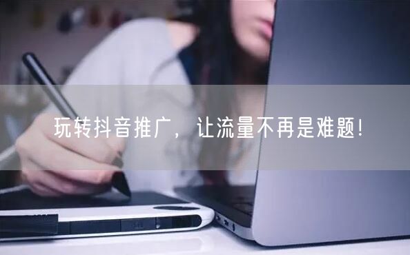玩转抖音推广，让流量不再是难题！