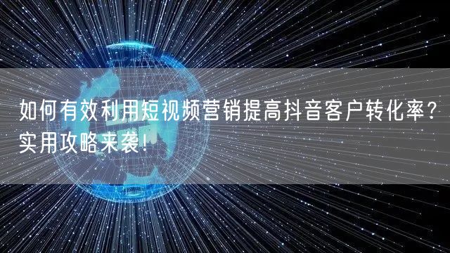 如何有效利用短视频营销提高抖音客户转化率