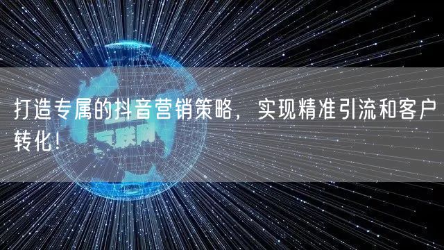 打造专属的抖音营销策略，实现精准引流和客