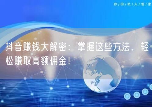 抖音赚钱大解密：掌握这些方法，轻松赚取高