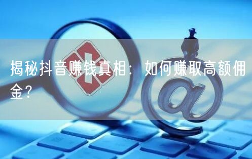 揭秘抖音赚钱真相：如何赚取高额佣金？