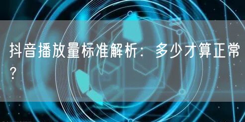 抖音播放量标准解析：多少才算正常？