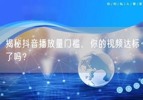 揭秘抖音播放量门槛，你的视频达标了吗？