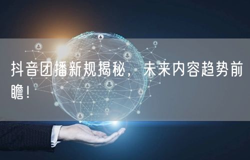 抖音团播新规揭秘，未来内容趋势前瞻！