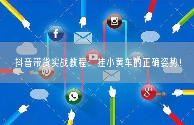 抖音带货实战教程：挂小黄车的正确姿势！