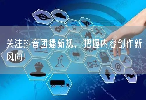 关注抖音团播新规，把握内容创作新风向！