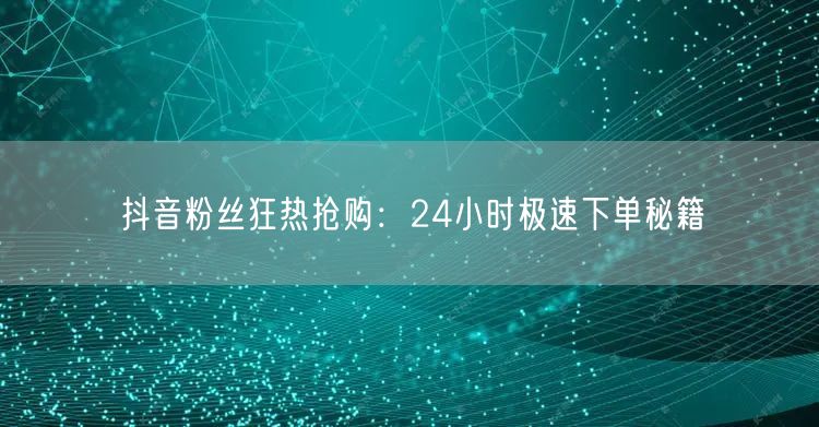 抖音粉丝狂热抢购：24小时极速下单秘籍