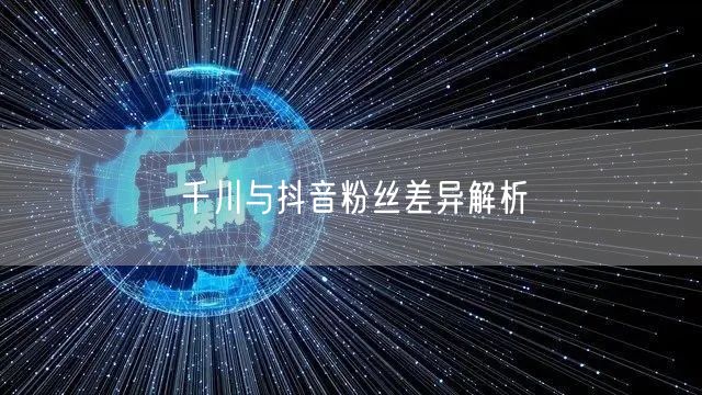 千川与抖音粉丝差异解析