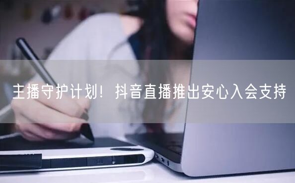 主播守护计划！抖音直播推出安心入会支持