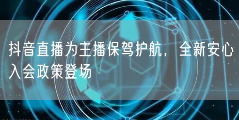 抖音直播为主播保驾护航，全新安心入会政策登场