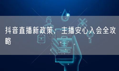 抖音直播新政策，主播安心入会全攻略