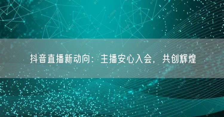 抖音直播新动向：主播安心入会，共创辉煌