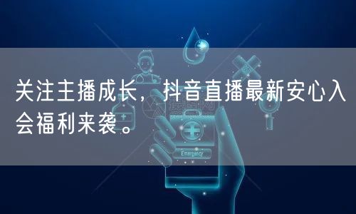关注主播成长，抖音直播最新安心入会福利来袭。