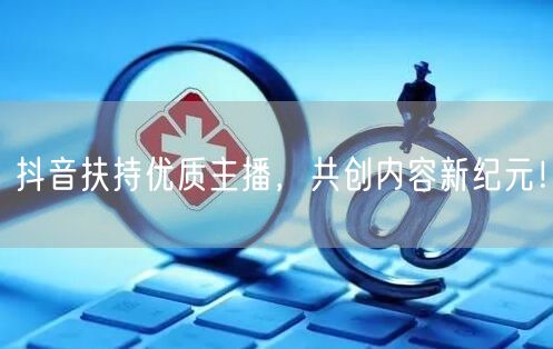 抖音扶持优质主播，共创内容新纪元！