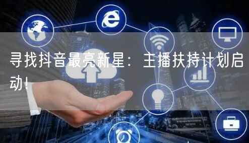 寻找抖音最亮新星：主播扶持计划启动！