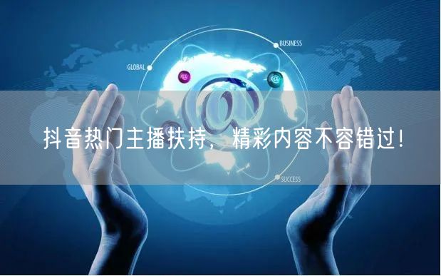 抖音热门主播扶持，精彩内容不容错过！