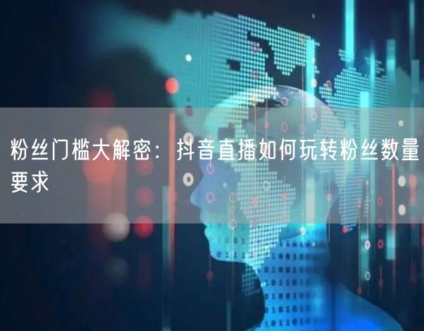 粉丝门槛大解密：抖音直播如何玩转粉丝数量
